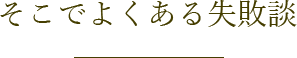そこでよくある失敗談