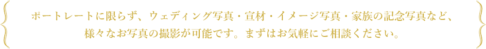 ポートレートに限らず、ウェディング写真・宣材・イメージ写真・家族の記念写真など、様々なお写真の撮影が可能です。